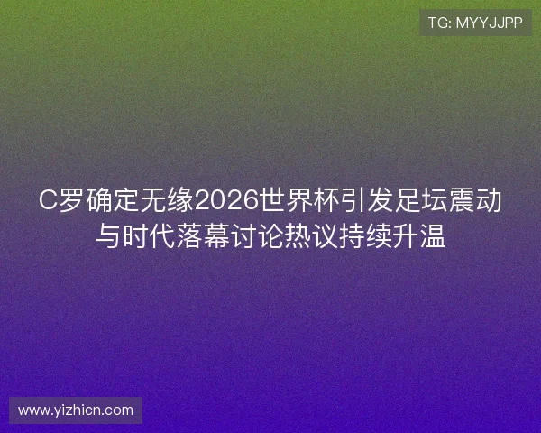 C罗确定无缘2026世界杯引发足坛震动与时代落幕讨论热议持续升温