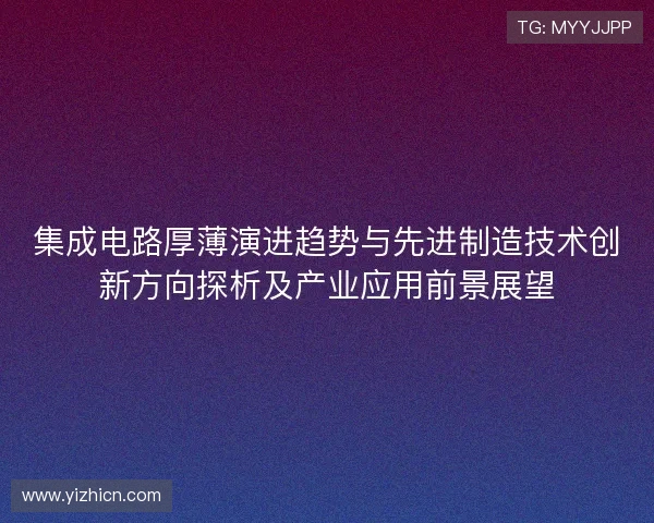 集成电路厚薄演进趋势与先进制造技术创新方向探析及产业应用前景展望 集成电路厚薄演进趋势与先进制造技术创新方向探析及产业应用前景展望